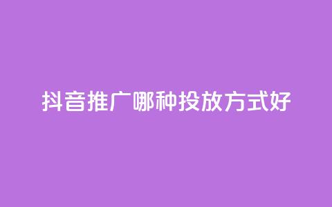 抖音推广哪种投放方式好 - 抖音广告有哪些投放方式更适合?~ 第1张 抖音推广哪种投放方式好 - 抖音广告有哪些投放方式更适合?~ 第1张