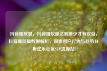 抖音播放量，抖音播放量达到多少才有收益，抖音播放量数据解析，洞察用户行为与趋势分析亿乐社区SUP货源站