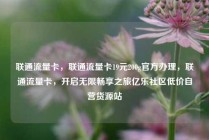 联通流量卡，联通流量卡19元200g官方办理，联通流量卡，开启无限畅享之旅亿乐社区低价自营货源站