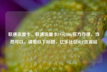 联通流量卡，联通流量卡19元200g官方办理，当然可以，请看以下标题，亿乐社区SUP货源站