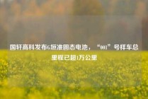 国轩高科发布G垣准固态电池，“001”号样车总里程已超1万公里